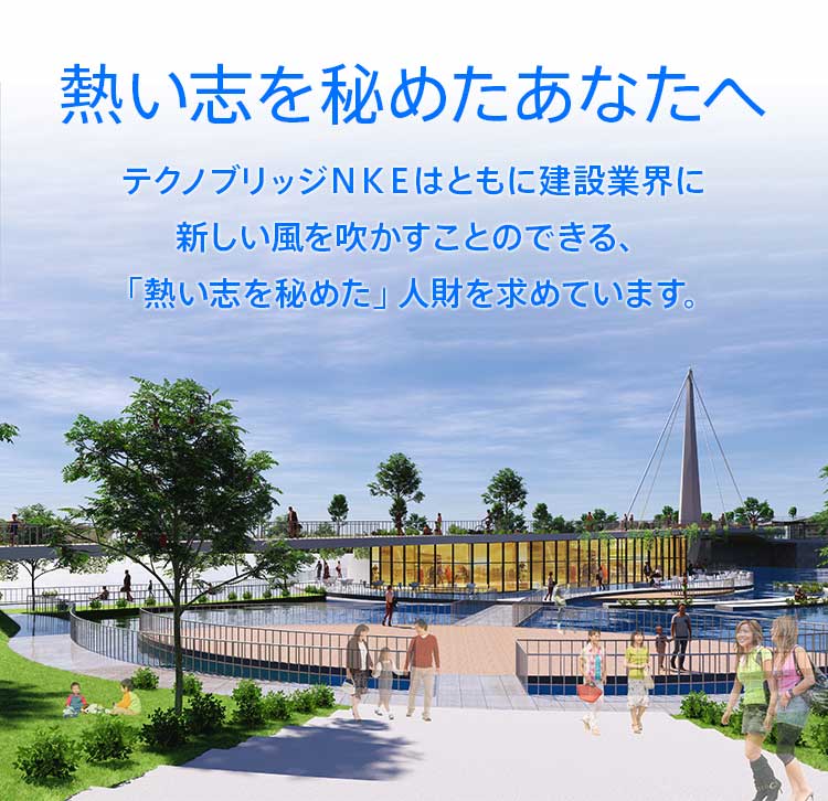 熱い志を秘めたあなたへ　テクノブリッジＮＫＥはともに建設業界に新しい風を吹かすことのできる、「熱い志を秘めた」人財を求めています。